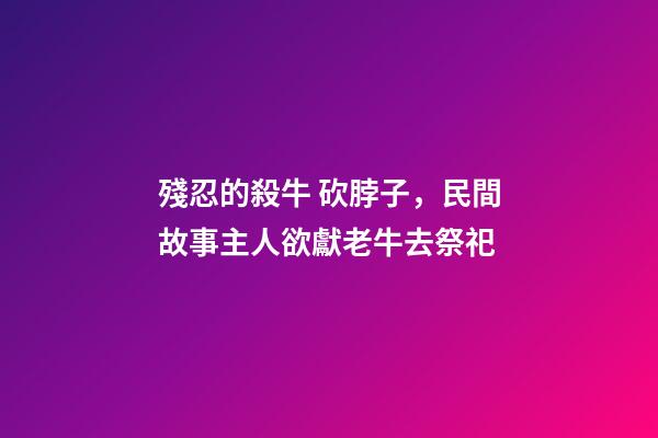 殘忍的殺牛 砍脖子，民間故事主人欲獻老牛去祭祀-第1張-觀點-玄機派